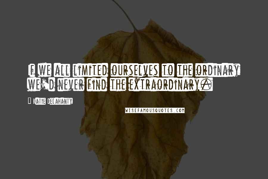Katie Delahanty Quotes: If we all limited ourselves to the ordinary we'd never find the extraordinary.
