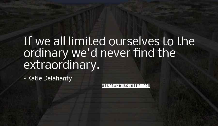 Katie Delahanty Quotes: If we all limited ourselves to the ordinary we'd never find the extraordinary.