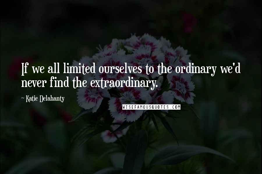 Katie Delahanty Quotes: If we all limited ourselves to the ordinary we'd never find the extraordinary.