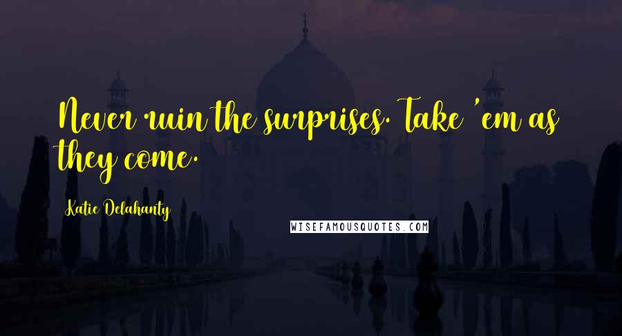 Katie Delahanty Quotes: Never ruin the surprises. Take 'em as they come.