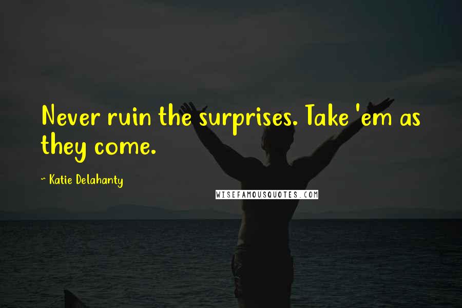 Katie Delahanty Quotes: Never ruin the surprises. Take 'em as they come.
