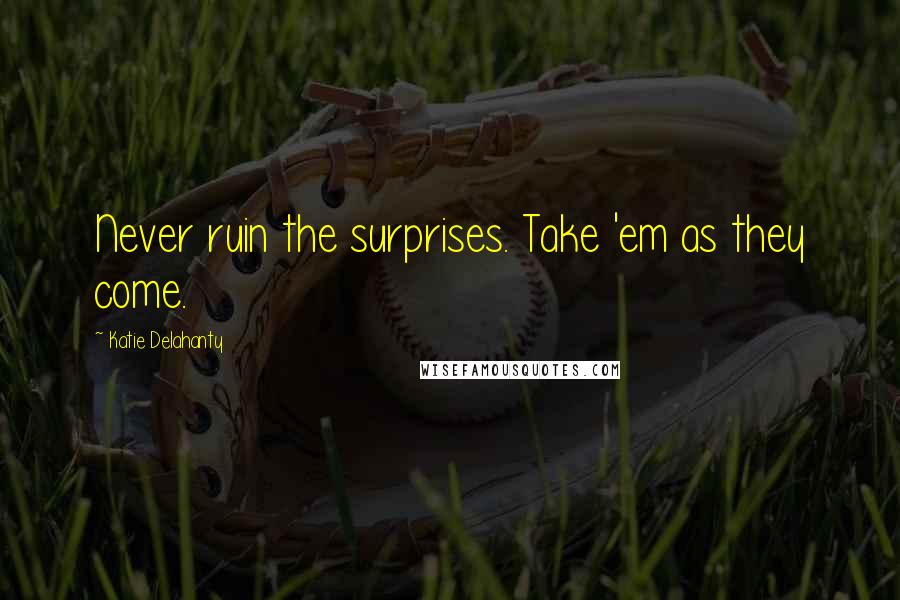 Katie Delahanty Quotes: Never ruin the surprises. Take 'em as they come.