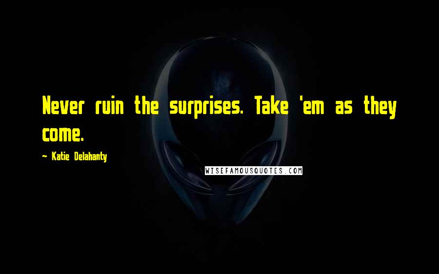 Katie Delahanty Quotes: Never ruin the surprises. Take 'em as they come.
