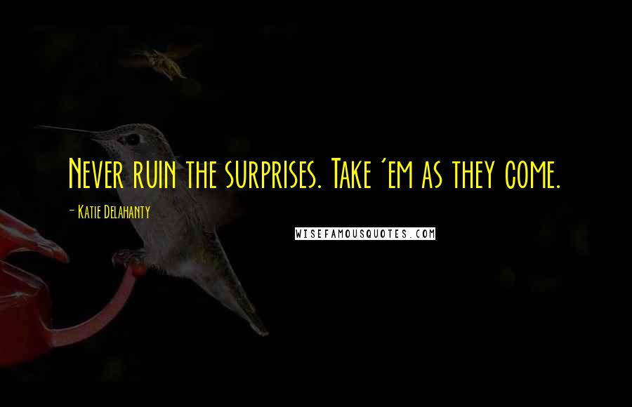 Katie Delahanty Quotes: Never ruin the surprises. Take 'em as they come.