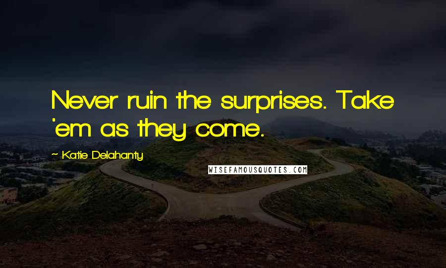 Katie Delahanty Quotes: Never ruin the surprises. Take 'em as they come.
