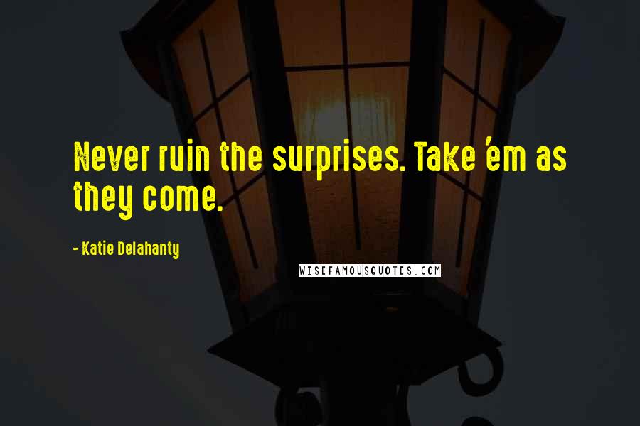 Katie Delahanty Quotes: Never ruin the surprises. Take 'em as they come.