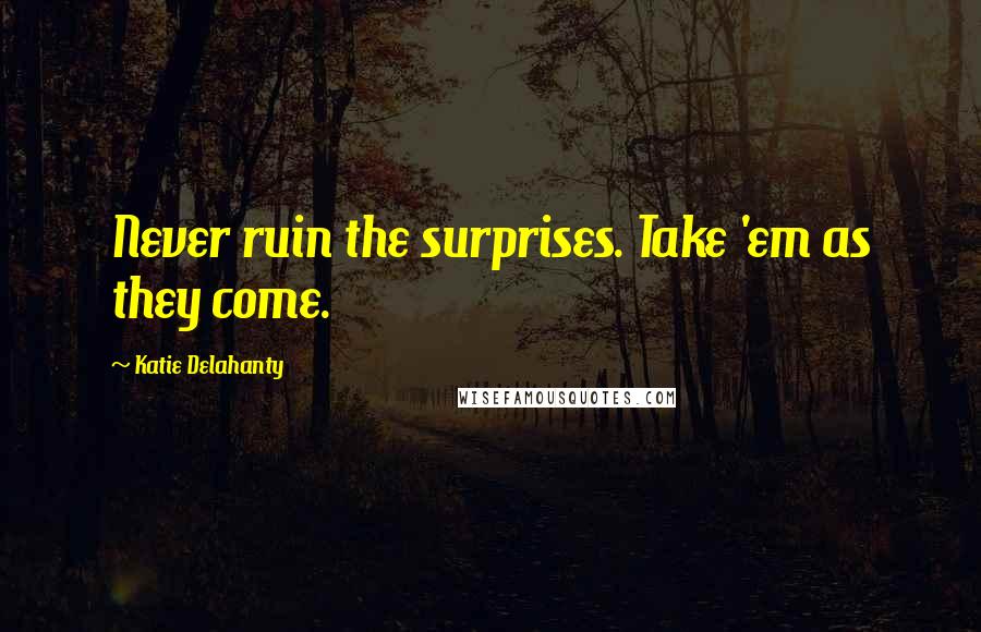 Katie Delahanty Quotes: Never ruin the surprises. Take 'em as they come.