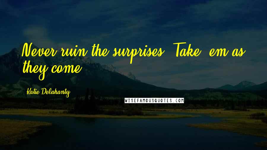 Katie Delahanty Quotes: Never ruin the surprises. Take 'em as they come.