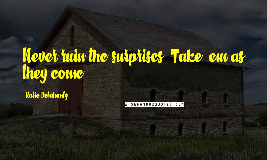 Katie Delahanty Quotes: Never ruin the surprises. Take 'em as they come.