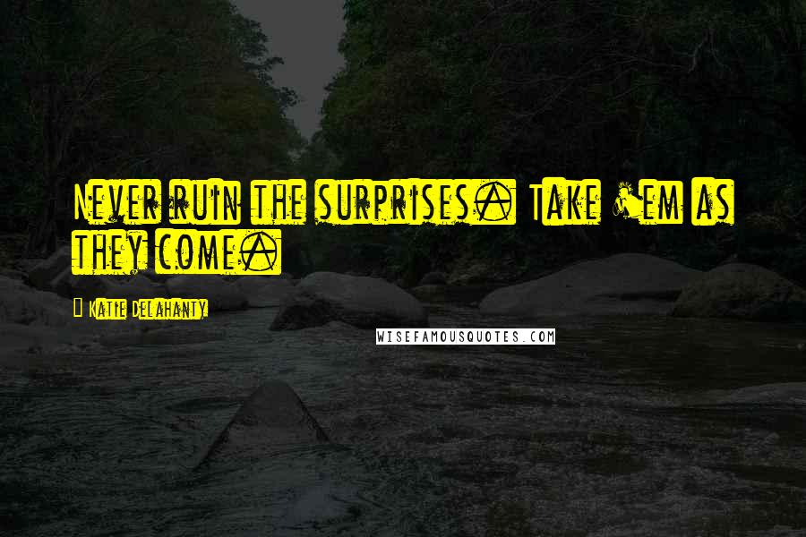 Katie Delahanty Quotes: Never ruin the surprises. Take 'em as they come.