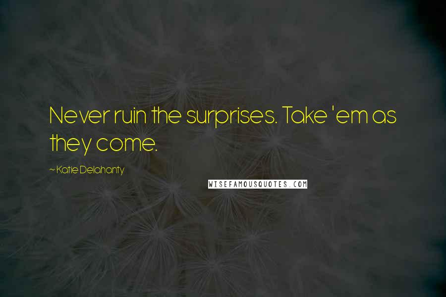 Katie Delahanty Quotes: Never ruin the surprises. Take 'em as they come.