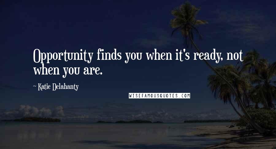 Katie Delahanty Quotes: Opportunity finds you when it's ready, not when you are.