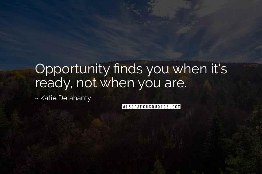 Katie Delahanty Quotes: Opportunity finds you when it's ready, not when you are.