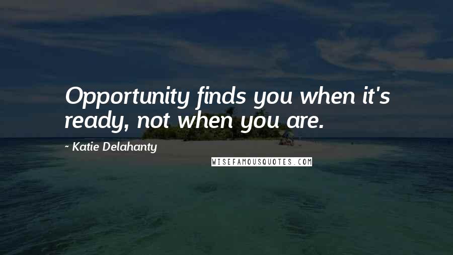 Katie Delahanty Quotes: Opportunity finds you when it's ready, not when you are.