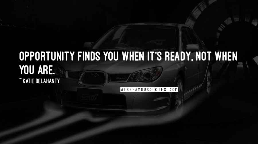 Katie Delahanty Quotes: Opportunity finds you when it's ready, not when you are.