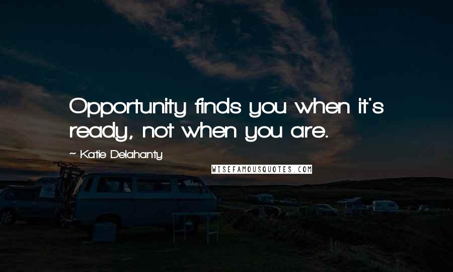 Katie Delahanty Quotes: Opportunity finds you when it's ready, not when you are.