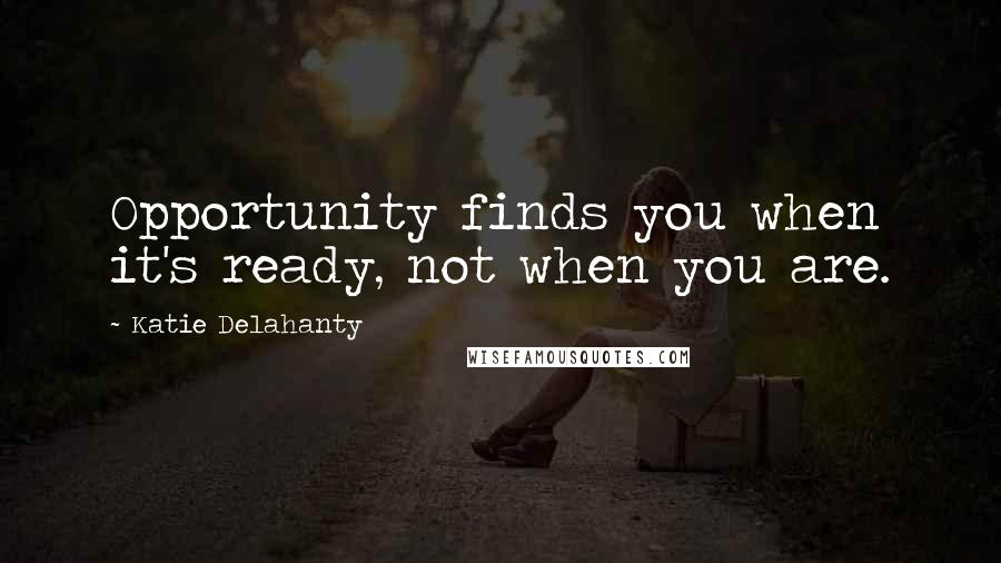Katie Delahanty Quotes: Opportunity finds you when it's ready, not when you are.