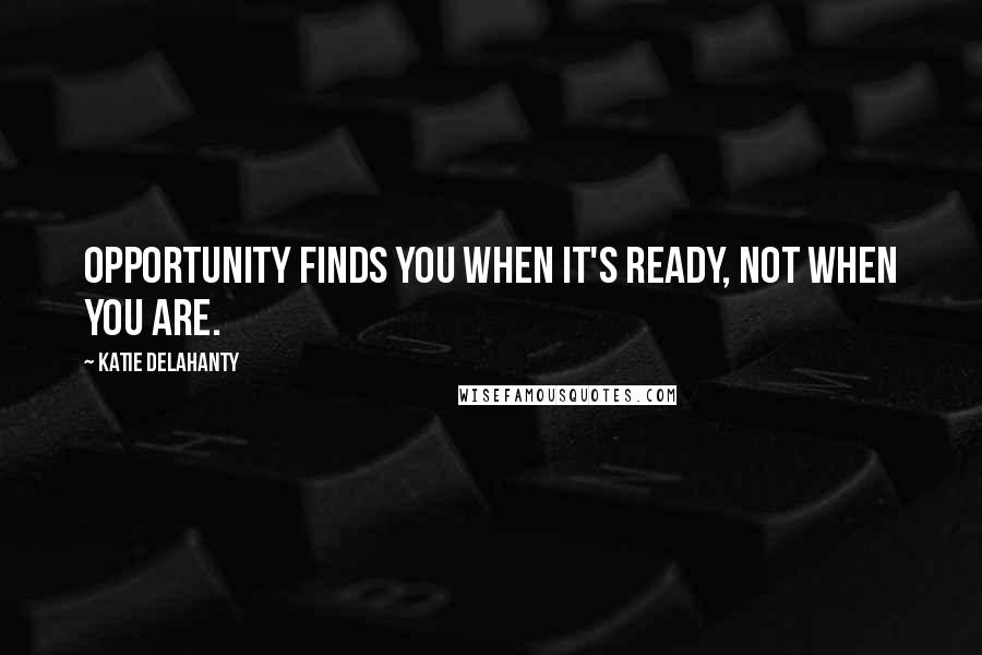 Katie Delahanty Quotes: Opportunity finds you when it's ready, not when you are.