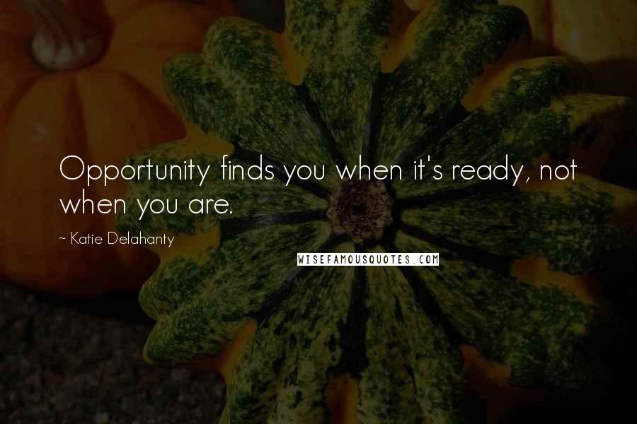 Katie Delahanty Quotes: Opportunity finds you when it's ready, not when you are.