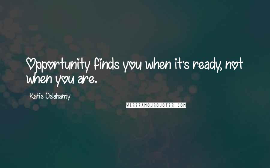 Katie Delahanty Quotes: Opportunity finds you when it's ready, not when you are.