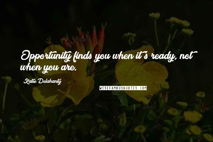Katie Delahanty Quotes: Opportunity finds you when it's ready, not when you are.