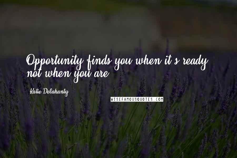 Katie Delahanty Quotes: Opportunity finds you when it's ready, not when you are.