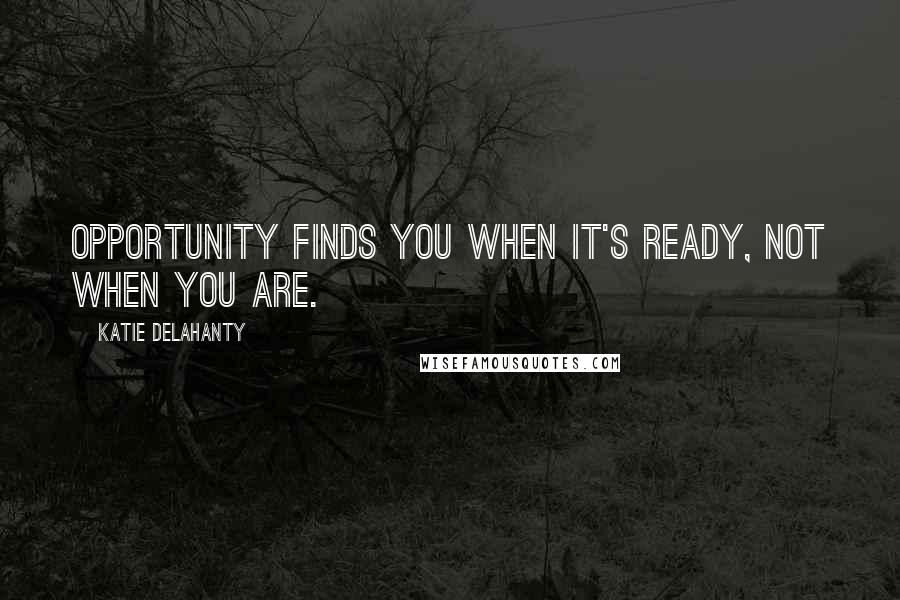 Katie Delahanty Quotes: Opportunity finds you when it's ready, not when you are.