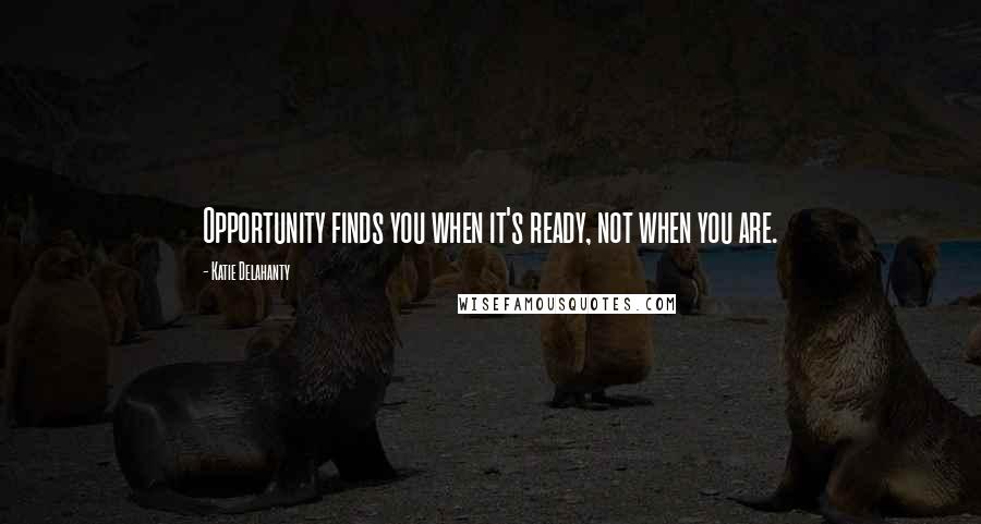 Katie Delahanty Quotes: Opportunity finds you when it's ready, not when you are.