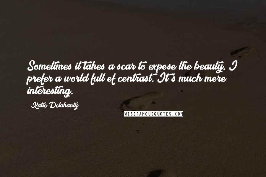 Katie Delahanty Quotes: Sometimes it takes a scar to expose the beauty. I prefer a world full of contrast. It's much more interesting.