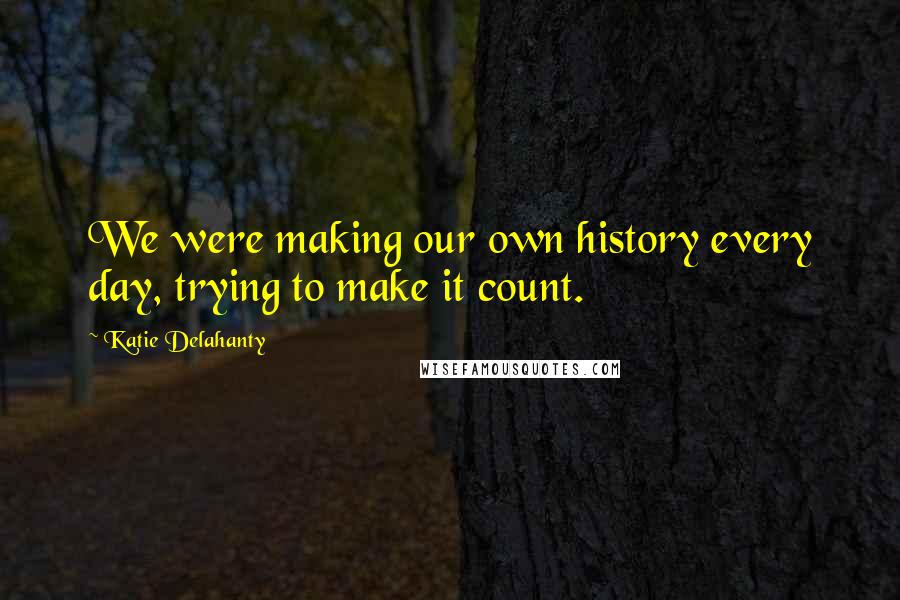 Katie Delahanty Quotes: We were making our own history every day, trying to make it count.