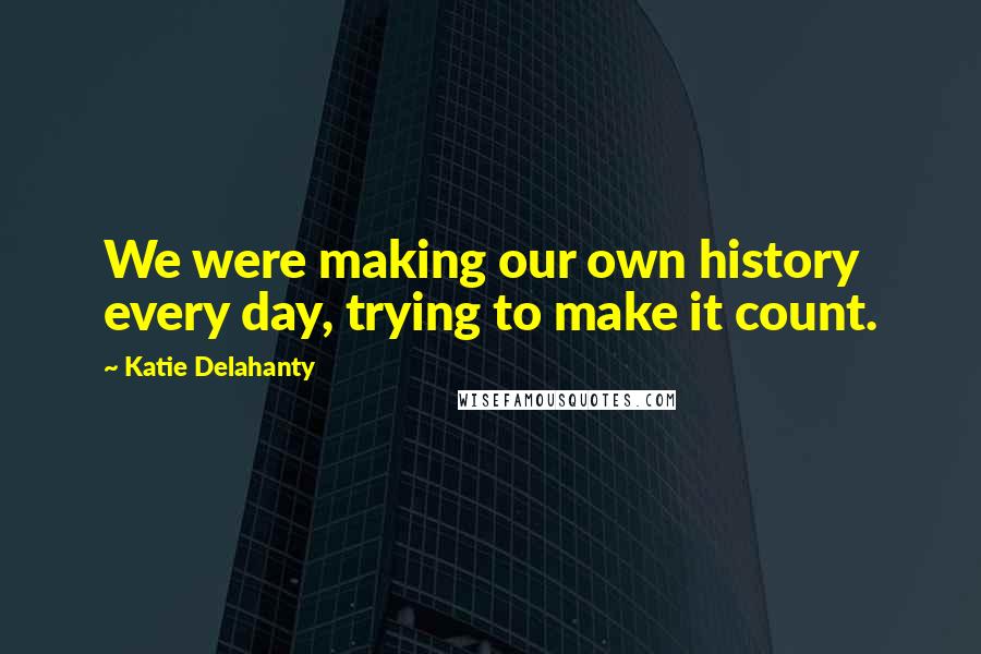 Katie Delahanty Quotes: We were making our own history every day, trying to make it count.