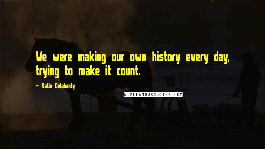 Katie Delahanty Quotes: We were making our own history every day, trying to make it count.
