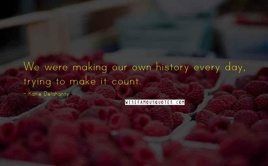 Katie Delahanty Quotes: We were making our own history every day, trying to make it count.