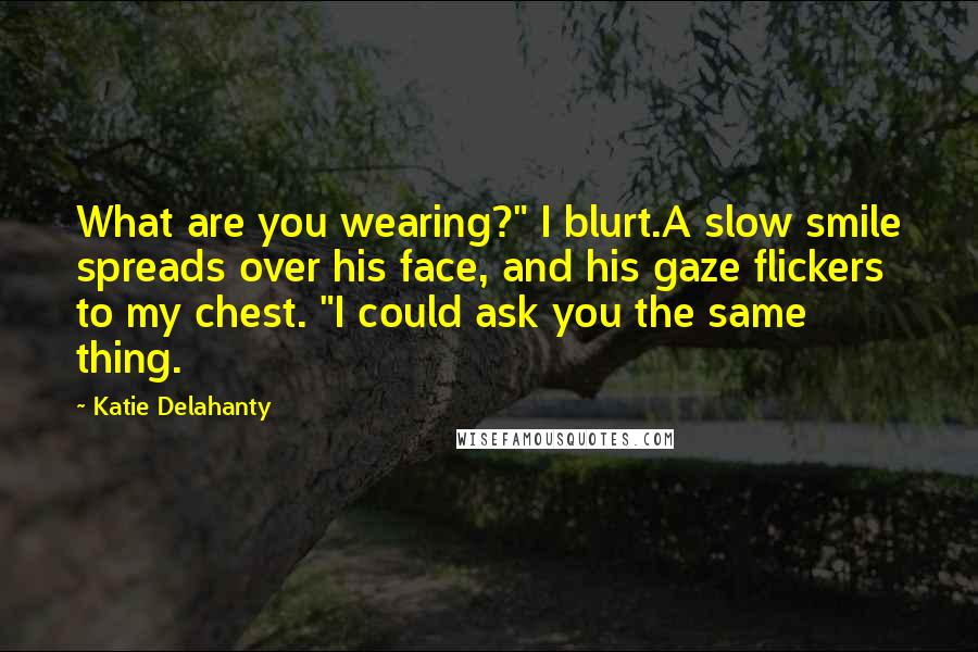 Katie Delahanty Quotes: What are you wearing?" I blurt.A slow smile spreads over his face, and his gaze flickers to my chest. "I could ask you the same thing.