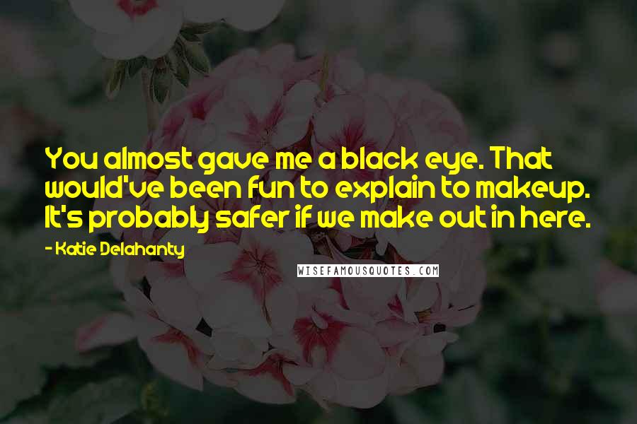 Katie Delahanty Quotes: You almost gave me a black eye. That would've been fun to explain to makeup. It's probably safer if we make out in here.