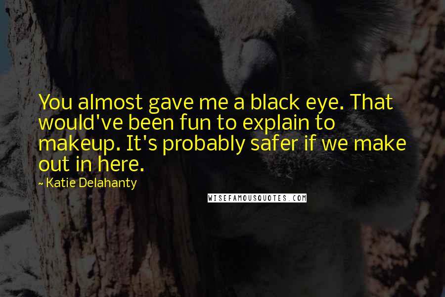 Katie Delahanty Quotes: You almost gave me a black eye. That would've been fun to explain to makeup. It's probably safer if we make out in here.
