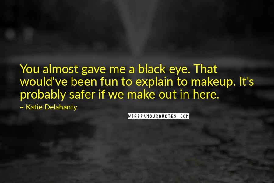 Katie Delahanty Quotes: You almost gave me a black eye. That would've been fun to explain to makeup. It's probably safer if we make out in here.