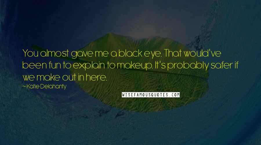 Katie Delahanty Quotes: You almost gave me a black eye. That would've been fun to explain to makeup. It's probably safer if we make out in here.