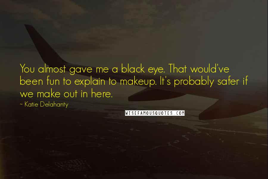 Katie Delahanty Quotes: You almost gave me a black eye. That would've been fun to explain to makeup. It's probably safer if we make out in here.