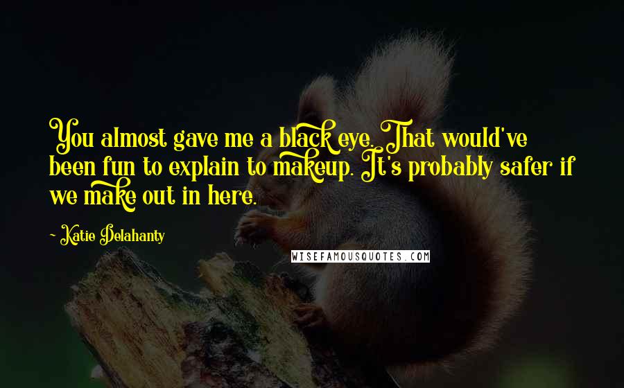 Katie Delahanty Quotes: You almost gave me a black eye. That would've been fun to explain to makeup. It's probably safer if we make out in here.