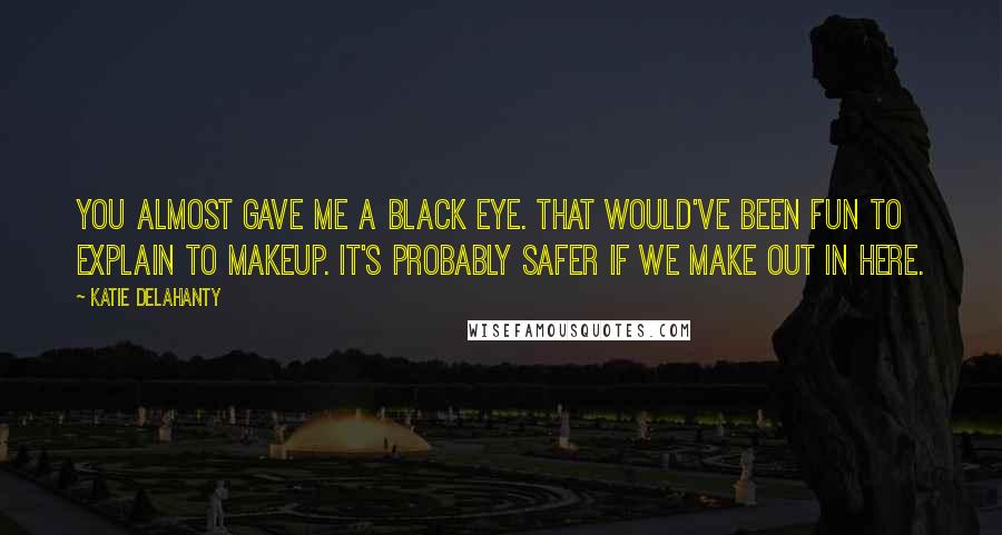 Katie Delahanty Quotes: You almost gave me a black eye. That would've been fun to explain to makeup. It's probably safer if we make out in here.