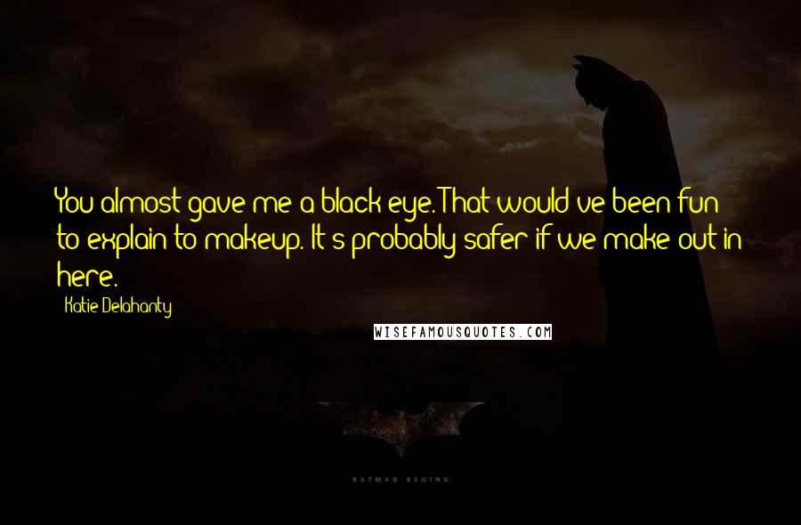 Katie Delahanty Quotes: You almost gave me a black eye. That would've been fun to explain to makeup. It's probably safer if we make out in here.