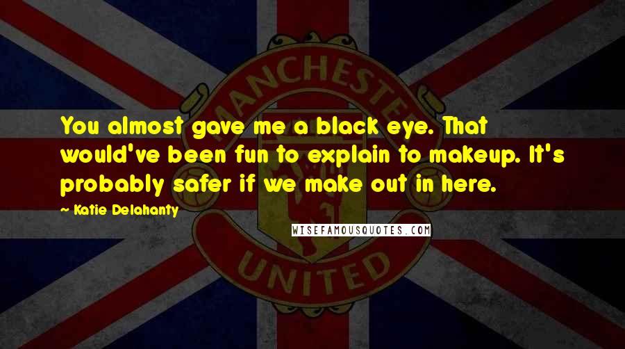 Katie Delahanty Quotes: You almost gave me a black eye. That would've been fun to explain to makeup. It's probably safer if we make out in here.