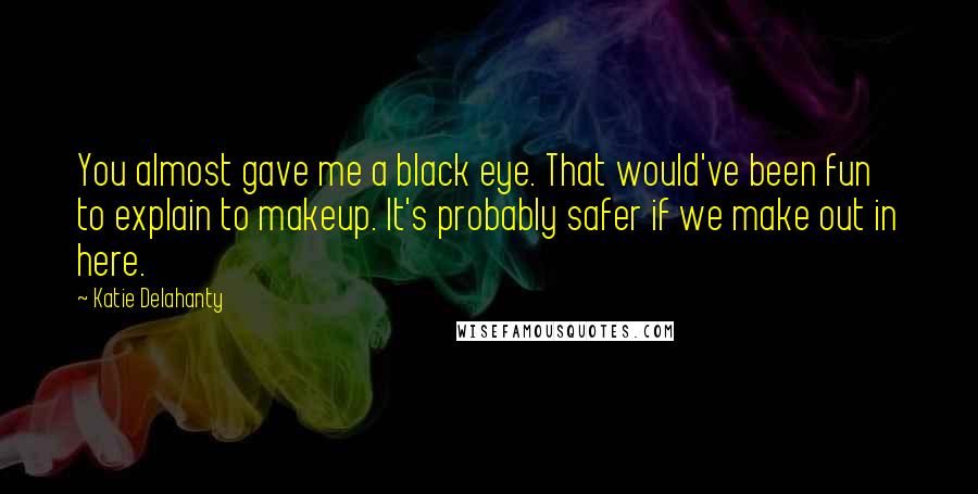 Katie Delahanty Quotes: You almost gave me a black eye. That would've been fun to explain to makeup. It's probably safer if we make out in here.