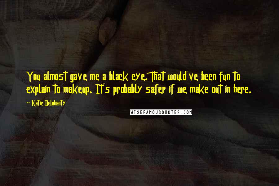 Katie Delahanty Quotes: You almost gave me a black eye. That would've been fun to explain to makeup. It's probably safer if we make out in here.