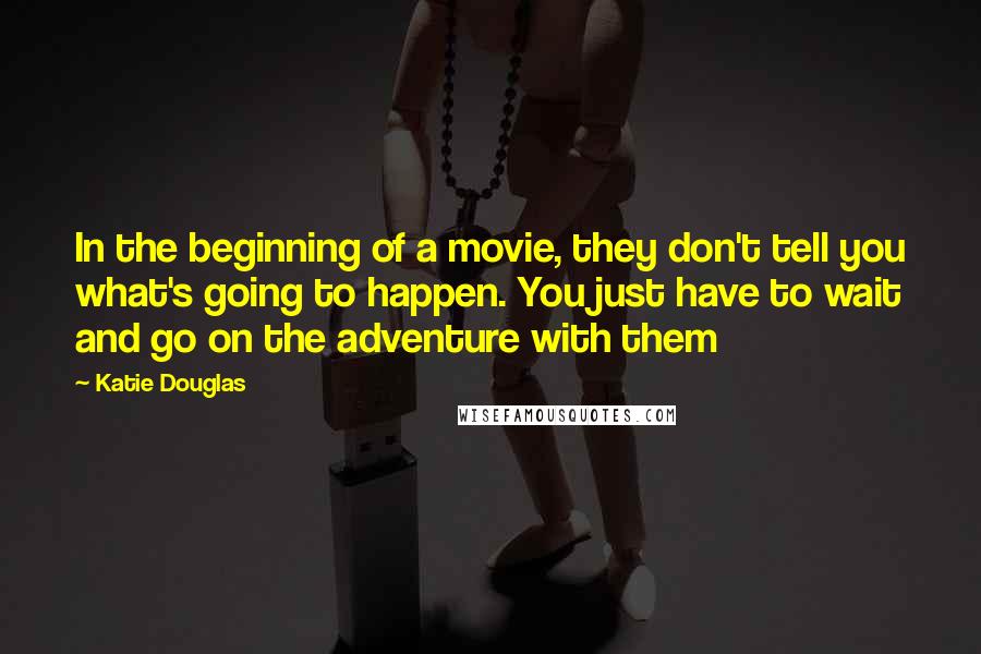 Katie Douglas Quotes: In the beginning of a movie, they don't tell you what's going to happen. You just have to wait and go on the adventure with them