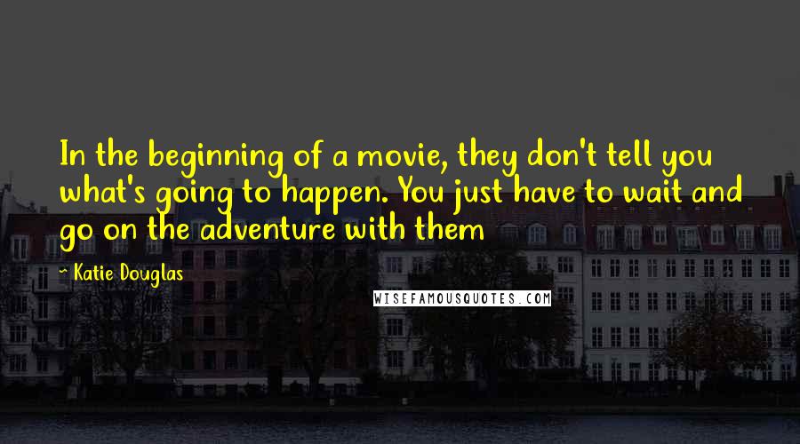 Katie Douglas Quotes: In the beginning of a movie, they don't tell you what's going to happen. You just have to wait and go on the adventure with them