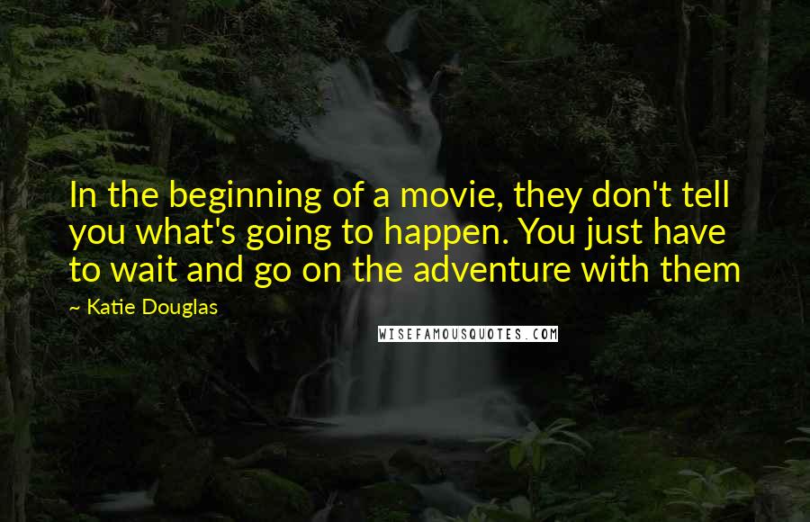 Katie Douglas Quotes: In the beginning of a movie, they don't tell you what's going to happen. You just have to wait and go on the adventure with them