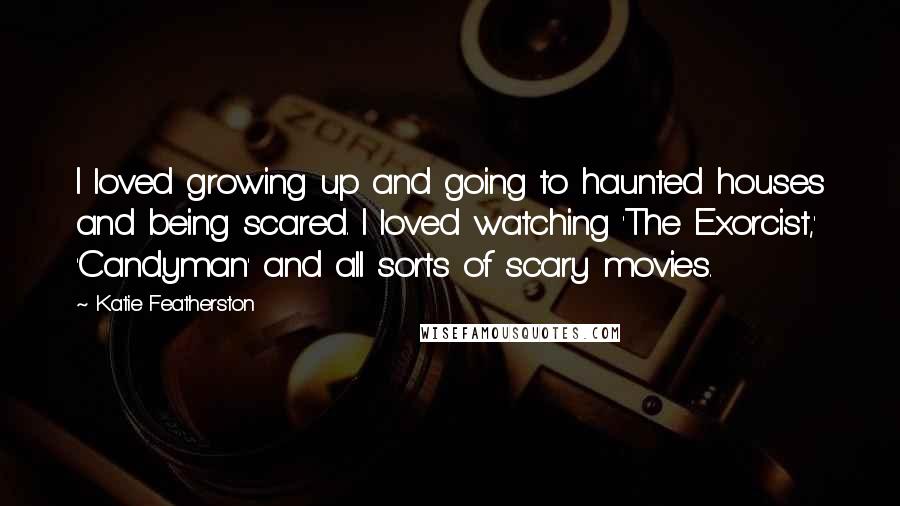 Katie Featherston Quotes: I loved growing up and going to haunted houses and being scared. I loved watching 'The Exorcist,' 'Candyman' and all sorts of scary movies.