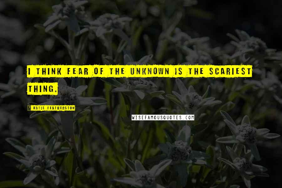 Katie Featherston Quotes: I think fear of the unknown is the scariest thing.